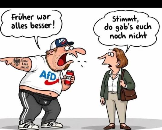 Eine männliche und eine weibliche Figur im Gespräch:

Mann mit AfD-T-Shirt:
"Früher war alles besser".

Antwort der Frau:
"Stimmt da gab's euch noch nicht".

Quelle: TAZ