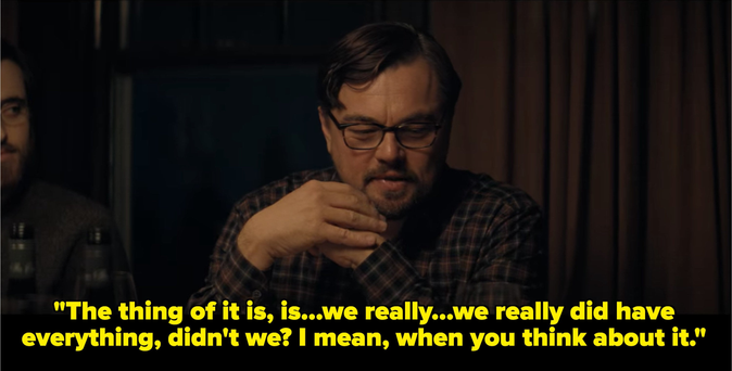quote from Don't Look Up: The thing of it is, is... we really... we really did have everything, didn't we? I mean, when you think about it."