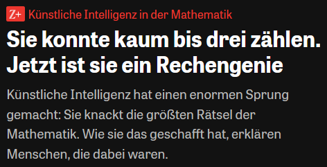 Screenshot einer Überschrift auf Zeit.de: "Künstliche Intelligenz in der Mathematik: Sie konnte kaum bis drei zählen. Jetzt ist sie ein Rechengenie. Künstliche Intelligenz hat einen enormen Sprung gemacht: Sie knackt die größten Rätsel der Mathematik. Wie sie das geschafft hat, erklären Menschen, die dabei waren."