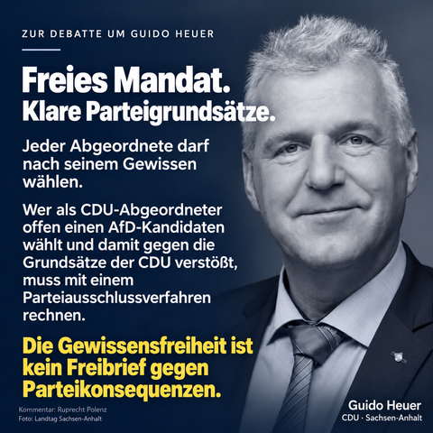ZUR DEBATTE UM GUIDO HEUER ul of rT ;
_ ’ AEE a. ) 7 “& 2.
o Fig = E \
Freies Mandat. / L 9
[] LY Ta SON
Klare Parteigrundsitze __
i — zy z
Jeder Abgeordnete darf ~~ Bo res A
nach seinem Gewissen ear BR }
wabhlen. / ) y
\ /
Wer als CDU-Abgeordneter Sn
offen einen AfD-Kandidaten “
wahlt und damit gegen die
Grundsatze der CDU verstoBt,
muss mit einem
Parteiausschlussverfahren
rechnen. :
>Y
%
7 |
Kommentar: Ruprecht Polenz 1 Guido Heuer
Foto: Landtag Sachsen-Anhalt CDU - Sachsen-Anhalt