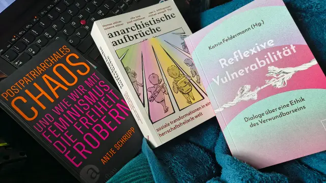 Vor mir liegen, zwischen Laptop und Kuscheldecke, drei neue Bücher. Als erstes "Postpatriarchales Chaos und wie wir mit Feminismus die Freiheit erobern" von Antje Schrupp, dann "Anarchistische Aufbrüche, soziale Transformationen in eine herrschaftsfreiere Welt" von diversen Autor*innen und als letztes "Reflexive Vulnerabilität, Dialoge über eine Ethik des Verwundbarseins" von Katrin Feldermann.