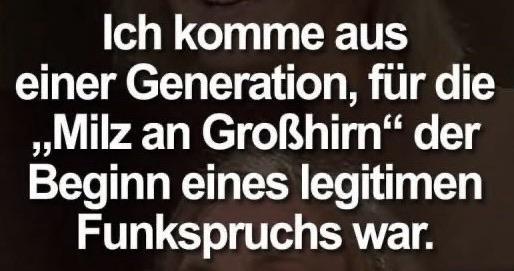 Ich komme aus einer Generation, für die "Milz an Grosshirn" der Beginn eines legitimen Funkspruchs war.